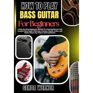 WERNER, GERDA How To Play Bass Guitar For Beginners: A Step-By-Step Beginner’s Method To Learning Electric And Acoustic Bass Guitar With Easy Lessons, Chords, Scales, And Music Theory For Groove And Confidence WERNER, GERDA How To Play Bass Guitar For Beginners: A Step-By-Step Beginner’s Method To Learning Electric And Acoustic Bass Guitar With Easy Lessons, Chords, Scales, And Music Theory For Groove And Confidence