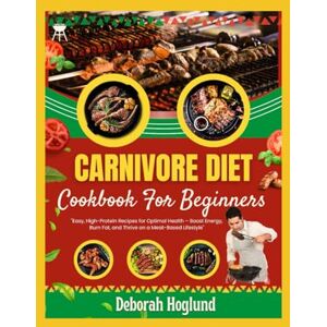 Hoglund, Deborah CARNIVORE DIET COOKBOOK FOR BEGINNERS: 200 Simple, Crispy & Juicy Recipes For Effortless, High-Protein, Low-Carb Meat-Based Meals To Promote Weight Loss, Healing & Boost Your Energy For Optimal Health Hoglund, Deborah CARNIVORE DIET COOKBOOK FOR BEGINNERS: 200 Simple, Crispy & Juicy Recipes For Effortless, High-Protein, Low-Carb Meat-Based Meals To Promote Weight Loss, Healing & Boost Your Energy For Optimal Health