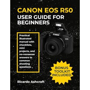 Ashcraft, Ricardo CANON EOS R50 USER GUIDE FOR BEGINNERS: Practical illustrated manual with checklists, mini projects, and no-nonsense answers to common shooting questions (CANON CAMERA USER GUIDE) Ashcraft, Ricardo CANON EOS R50 USER GUIDE FOR BEGINNERS: Practical illustrated manual with checklists, mini projects, and no-nonsense answers to common shooting questions (CANON CAMERA USER GUIDE)