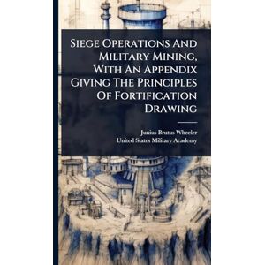 Wheeler, Junius Brutus Siege Operations And Military Mining, With An Appendix Giving The Principles Of Fortification Drawing Wheeler, Junius Brutus Siege Operations And Military Mining, With An Appendix Giving The Principles Of Fortification Drawing