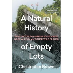 Brown, Christopher A Natural History of Empty Lots: Field Notes from Urban Edgelands, Back Alleys, and Other Wild Places Brown, Christopher A Natural History of Empty Lots: Field Notes from Urban Edgelands, Back Alleys, and Other Wild Places