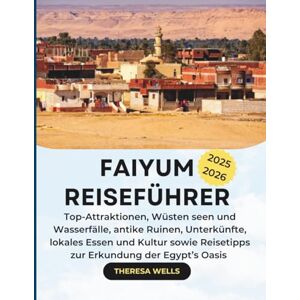 Wells, Theresa FAIYUM REISEFÜHRER 2025–2026: Top-Attraktionen, Wüsten seen und Wasserfälle, antike Ruinen, Unterkünfte, lokales Essen und Kultur sowie Reisetipps zur Erkundung der Egypt’s Oasis Wells, Theresa FAIYUM REISEFÜHRER 2025–2026: Top-Attraktionen, Wüsten seen und Wasserfälle, antike Ruinen, Unterkünfte, lokales Essen und Kultur sowie Reisetipps zur Erkundung der Egypt’s Oasis