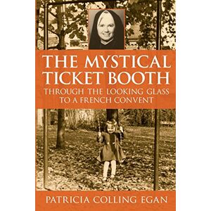 Egan, Patricia Colling The Mystical Ticket Booth: Through the Looking Glass to a French Convent Egan, Patricia Colling The Mystical Ticket Booth: Through the Looking Glass to a French Convent
