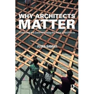 Samuel, Flora Why Architects Matter: Evidencing and Communicating the Value of Architects Samuel, Flora Why Architects Matter: Evidencing and Communicating the Value of Architects