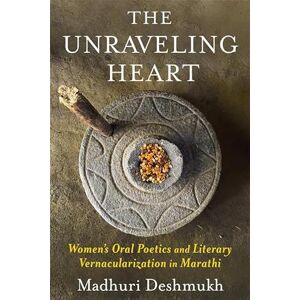 Deshmukh, Madhuri The Unraveling Heart: Women's Oral Poetics and Literary Vernacularization in Marathi Deshmukh, Madhuri The Unraveling Heart: Women's Oral Poetics and Literary Vernacularization in Marathi