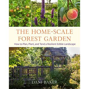 Baker, Dani The Home-Scale Forest Garden: How to Plan, Plant, and Tend a Resilient Edible Landscape Baker, Dani The Home-Scale Forest Garden: How to Plan, Plant, and Tend a Resilient Edible Landscape