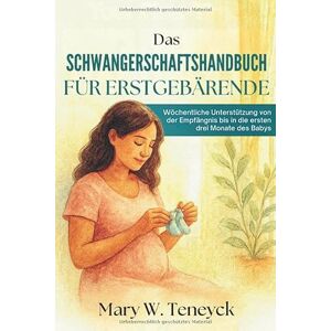 Teneyck, Mary W. Das Schwangerschaftshandbuch für Erstgebärende: Wöchentliche Unterstützung von der Empfängnis bis in die ersten drei Monate des Babys Teneyck, Mary W. Das Schwangerschaftshandbuch für Erstgebärende: Wöchentliche Unterstützung von der Empfängnis bis in die ersten drei Monate des Babys