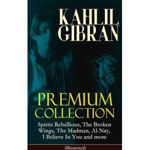 Gibran, Kahlil KAHLIL GIBRAN Premium Collection: Spirits Rebellious, The Broken Wings, The Madman, Al-Nay, I Believe In You and more (Illustrated): Inspirational Books, Poetry, Essays & Paintings Gibran, Kahlil KAHLIL GIBRAN Premium Collection: Spirits Rebellious, The Broken Wings, The Madman, Al-Nay, I Believe In You and more (Illustrated): Inspirational Books, Poetry, Essays & Paintings