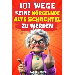 Blitz, Bärbel 101 Wege, keine nörgelnde alte Schachtel zu werden: Lustiges Geschenk für Frauen Der humorvolle Ratgeber mit Ironie, Witz und Überlebensstrategien Blitz, Bärbel 101 Wege, keine nörgelnde alte Schachtel zu werden: Lustiges Geschenk für Frauen Der humorvolle Ratgeber mit Ironie, Witz und Überlebensstrategien