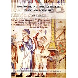 Goodall, Ian H. Ironwork in Medieval Britain: An Archaeological Study: v. 31: An Archaeological Study (The Society for Medieval Archaeology Monographs) Goodall, Ian H. Ironwork in Medieval Britain: An Archaeological Study: v. 31: An Archaeological Study (The Society for Medieval Archaeology Monographs)
