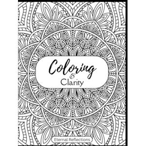 Reflections, Eternal Coloring & Clarity: Adult Coloring Book of Abstract Patterns, Mandalas, and Floral Designs: Stress Relief and Mindful Meditation Through Abstract Patterns and Creative Coloring Reflections, Eternal Coloring & Clarity: Adult Coloring Book of Abstract Patterns, Mandalas, and Floral Designs: Stress Relief and Mindful Meditation Through Abstract Patterns and Creative Coloring
