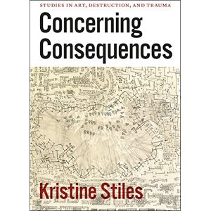 Stiles, Kristine Concerning Consequences: Studies in Art, Destruction, and Trauma Stiles, Kristine Concerning Consequences: Studies in Art, Destruction, and Trauma