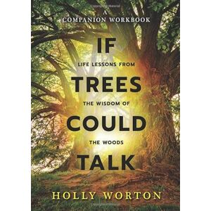 Worton, Holly If Trees Could Talk Life Lessons from the Wisdom of the Woods: A Companion Workbook Worton, Holly If Trees Could Talk Life Lessons from the Wisdom of the Woods: A Companion Workbook
