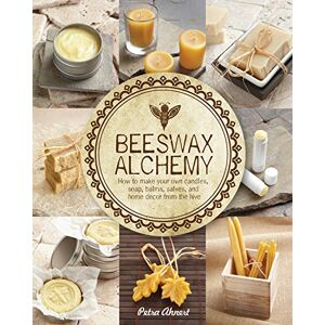Ahnert, Petra Beeswax Alchemy: How to Make Your Own Soap, Candles, Balms, Creams, and Salves from the Hive Ahnert, Petra Beeswax Alchemy: How to Make Your Own Soap, Candles, Balms, Creams, and Salves from the Hive