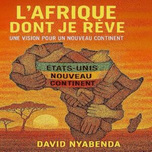 NYABENDA, DAVID L'AFRIQUE DONT JE RÊVE: Une vision pour un nouveau continent NYABENDA, DAVID L'AFRIQUE DONT JE RÊVE: Une vision pour un nouveau continent
