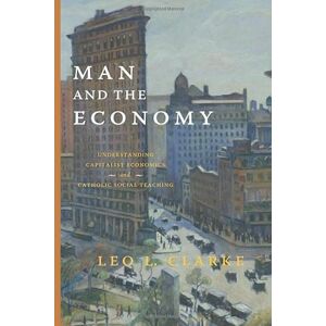 Clarke, Leo L. Man and the Economy: Understanding Capitalist Economics and Catholic Social Teaching Clarke, Leo L. Man and the Economy: Understanding Capitalist Economics and Catholic Social Teaching