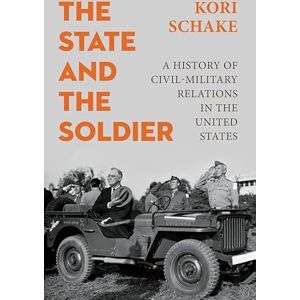 Schake, Kori The State and the Soldier: A History of Civil-Military Relations in the United States Schake, Kori The State and the Soldier: A History of Civil-Military Relations in the United States