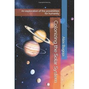 Bugeja, Dr Alex Colonizing the Solar System: An exploration of the possibilities for humanity Bugeja, Dr Alex Colonizing the Solar System: An exploration of the possibilities for humanity