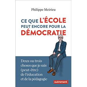 Meirieu, Philippe Ce que l'école peut encore pour la démocratie: DEUX OU TROIS CHOSES QUE JE SAIS PEUT-ÊTRE DE L'ÉDUCATION ET DE LA PÉDAGOGIE Meirieu, Philippe Ce que l'école peut encore pour la démocratie: DEUX OU TROIS CHOSES QUE JE SAIS PEUT-ÊTRE DE L'ÉDUCATION ET DE LA PÉDAGOGIE