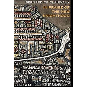 Bernard of Clairvaux In Praise of the New Knighthood: A Treatise on the Knights Templar and the Holy Places of Jerusalem: 19 (Cistercian Fathers Series, 19) Bernard of Clairvaux In Praise of the New Knighthood: A Treatise on the Knights Templar and the Holy Places of Jerusalem: 19 (Cistercian Fathers Series, 19)