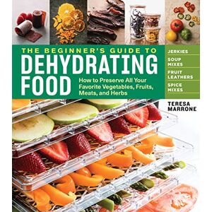 Marrone, Teresa The Beginner's Guide to Dehydrating Food, 2nd Edition: How to Preserve All Your Favorite Vegetables, Fruits, Meats, and Herbs Marrone, Teresa The Beginner's Guide to Dehydrating Food, 2nd Edition: How to Preserve All Your Favorite Vegetables, Fruits, Meats, and Herbs