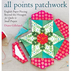 Gilleland, Diane All Points Patchwork: English Paper Piecing beyond the Hexagon for Quilts & Small Projects Gilleland, Diane All Points Patchwork: English Paper Piecing beyond the Hexagon for Quilts & Small Projects