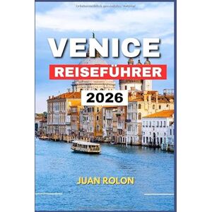 ROLON, JUAN VENICE REISEFÜHRER 2026: Entdecken Sie die Magie, die Geschichte und die versteckten Ecken von Italiens zeitloser Lagunenstadt mit ... authentischen Erlebnissen für jeden Reisende ROLON, JUAN VENICE REISEFÜHRER 2026: Entdecken Sie die Magie, die Geschichte und die versteckten Ecken von Italiens zeitloser Lagunenstadt mit ... authentischen Erlebnissen für jeden Reisende
