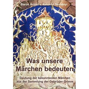 Von Nahodyl Neményi, Árpád Was unsere Märchen bedeuten: Deutung der bekanntesten Märchen aus der Sammlung der Gebrüder Grimm Von Nahodyl Neményi, Árpád Was unsere Märchen bedeuten: Deutung der bekanntesten Märchen aus der Sammlung der Gebrüder Grimm