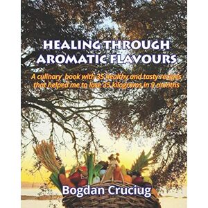 Cruciug, Bogdan HEALING THROUGH AROMATIC FLAVOURS: A culinary book with 35 healthy and tasty recipes that helped me to lose 35 kilograms in 9 months. Cruciug, Bogdan HEALING THROUGH AROMATIC FLAVOURS: A culinary book with 35 healthy and tasty recipes that helped me to lose 35 kilograms in 9 months.