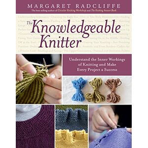Radcliffe, Margaret The Knowledgeable Knitter: Understand the Inner Workings of Knitting and Make Every Project a Success Radcliffe, Margaret The Knowledgeable Knitter: Understand the Inner Workings of Knitting and Make Every Project a Success
