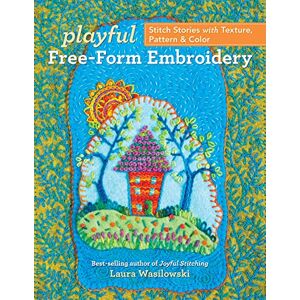 Wasilowski, Laura Playful Free-Form Embroidery: Stitch stories with texture, pattern & color Wasilowski, Laura Playful Free-Form Embroidery: Stitch stories with texture, pattern & color