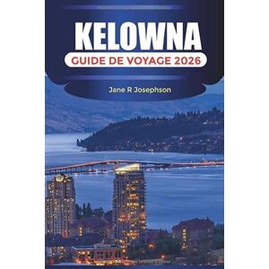 Josephson, Jane R KELOWNA Guide de voyage 2026: Visitez le parc Knox Mountain, promenez-vous dans le centre-ville de Kelowna et découvrez la promenade du front de mer Josephson, Jane R KELOWNA Guide de voyage 2026: Visitez le parc Knox Mountain, promenez-vous dans le centre-ville de Kelowna et découvrez la promenade du front de mer