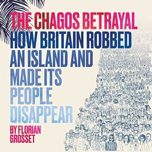 Florian Grosset The Chagos Betrayal: How Britain Robbed an Island and Made Its People Disappear Florian Grosset The Chagos Betrayal: How Britain Robbed an Island and Made Its People Disappear