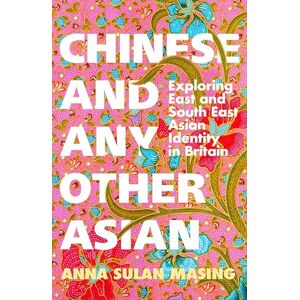 Masing, Anna Sulan Chinese and Any Other Asian: Exploring East and South East Asian Identity in Britain Masing, Anna Sulan Chinese and Any Other Asian: Exploring East and South East Asian Identity in Britain