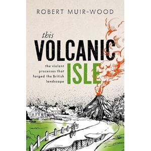 Muir-Wood, Robert This Volcanic Isle: The Violent Processes that forged the British Landscape Muir-Wood, Robert This Volcanic Isle: The Violent Processes that forged the British Landscape