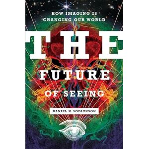 Sodickson, Daniel K. The Future of Seeing: How Imaging Is Changing Our World Sodickson, Daniel K. The Future of Seeing: How Imaging Is Changing Our World