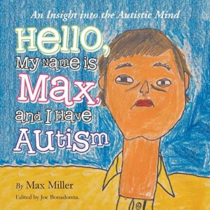 Miller, Max Hello, My Name Is Max and I Have Autism: An Insight into the Autistic Mind Miller, Max Hello, My Name Is Max and I Have Autism: An Insight into the Autistic Mind