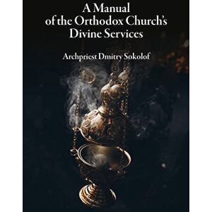Sokolof, Dmitry A Manual of the Orthodox Church's Divine Services Sokolof, Dmitry A Manual of the Orthodox Church's Divine Services
