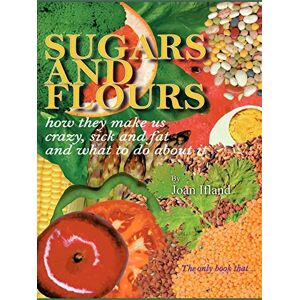 Ifland, Joan Sugars and Flours: How They Make us Crazy, Sick and Fat, and What to do About It Ifland, Joan Sugars and Flours: How They Make us Crazy, Sick and Fat, and What to do About It