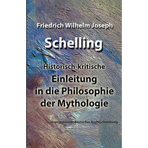Schelling, Friedrich Wilhelm Joseph Einleitung in die Philosophie der Mythologie: in angepasster deutscher Rechtschreibung Schelling, Friedrich Wilhelm Joseph Einleitung in die Philosophie der Mythologie: in angepasster deutscher Rechtschreibung