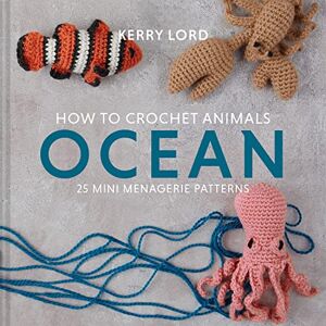 Lord, Kerry How to Crochet Animals: Ocean: A comprehensive guide to crocheting cute collectible sea creatures with 25 mini menagerie patterns: 1 Lord, Kerry How to Crochet Animals: Ocean: A comprehensive guide to crocheting cute collectible sea creatures with 25 mini menagerie patterns: 1