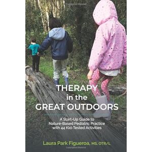 Park Figueroa OTR/L, Laura Therapy in the Great Outdoors: A Start-Up Guide to Nature-Based Pediatric Practice with 44 Kid-Tested Activities Park Figueroa OTR/L, Laura Therapy in the Great Outdoors: A Start-Up Guide to Nature-Based Pediatric Practice with 44 Kid-Tested Activities