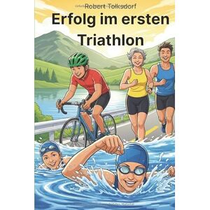 Tolksdorf, Robert Erfolg im ersten Triathlon: Der Leitfaden für alle, die dachten, Triathlon wäre nur für Verrückte Tolksdorf, Robert Erfolg im ersten Triathlon: Der Leitfaden für alle, die dachten, Triathlon wäre nur für Verrückte