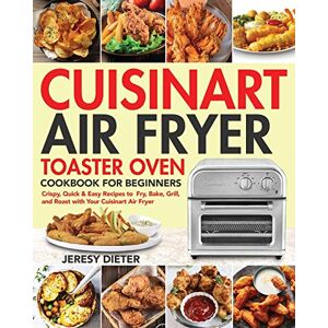 Dieter, Jeresy Cuisinart Air Fryer Toaster Oven Cookbook for Beginners: Crispy, Quick & Easy Recipes to Fry, Bake, Grill, and Roast with Your Cuisinart Air Fryer Dieter, Jeresy Cuisinart Air Fryer Toaster Oven Cookbook for Beginners: Crispy, Quick & Easy Recipes to Fry, Bake, Grill, and Roast with Your Cuisinart Air Fryer