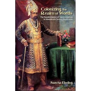 Ebeling, Sascha Colonizing the Realm of Words: The Transformation of Tamil Literature in Nineteenth-century South India (Suny Series in Hindu Studies) Ebeling, Sascha Colonizing the Realm of Words: The Transformation of Tamil Literature in Nineteenth-century South India (Suny Series in Hindu Studies)