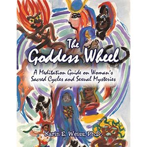 Weiss PH D, Karin E The Goddess Wheel: A Meditation Guide on Woman's Sacred Cycles and Sexual Mysteries Weiss PH D, Karin E The Goddess Wheel: A Meditation Guide on Woman's Sacred Cycles and Sexual Mysteries