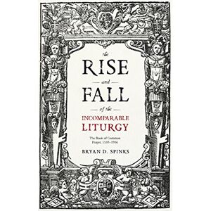 Spinks, Bryan D. The Rise and Fall of the Incomparable Liturgy: The Book of Common Prayer, 1559-1906 Spinks, Bryan D. The Rise and Fall of the Incomparable Liturgy: The Book of Common Prayer, 1559-1906