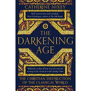 Nixey, Catherine The Darkening Age: The Christian Destruction of the Classical World Nixey, Catherine The Darkening Age: The Christian Destruction of the Classical World