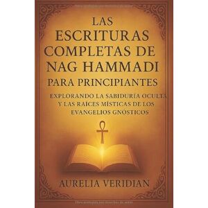 VERIDIAN, AURELIA LAS ESCRITURAS COMPLETAS DE NAG HAMMADI PARA PRINCIPIANTES: Explorando la sabiduría oculta y las raíces místicas de los evangelios gnósticos VERIDIAN, AURELIA LAS ESCRITURAS COMPLETAS DE NAG HAMMADI PARA PRINCIPIANTES: Explorando la sabiduría oculta y las raíces místicas de los evangelios gnósticos