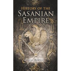 Rawlinson, George History of the Sasanian Empire: The Annals of the New Persian Empire Rawlinson, George History of the Sasanian Empire: The Annals of the New Persian Empire
